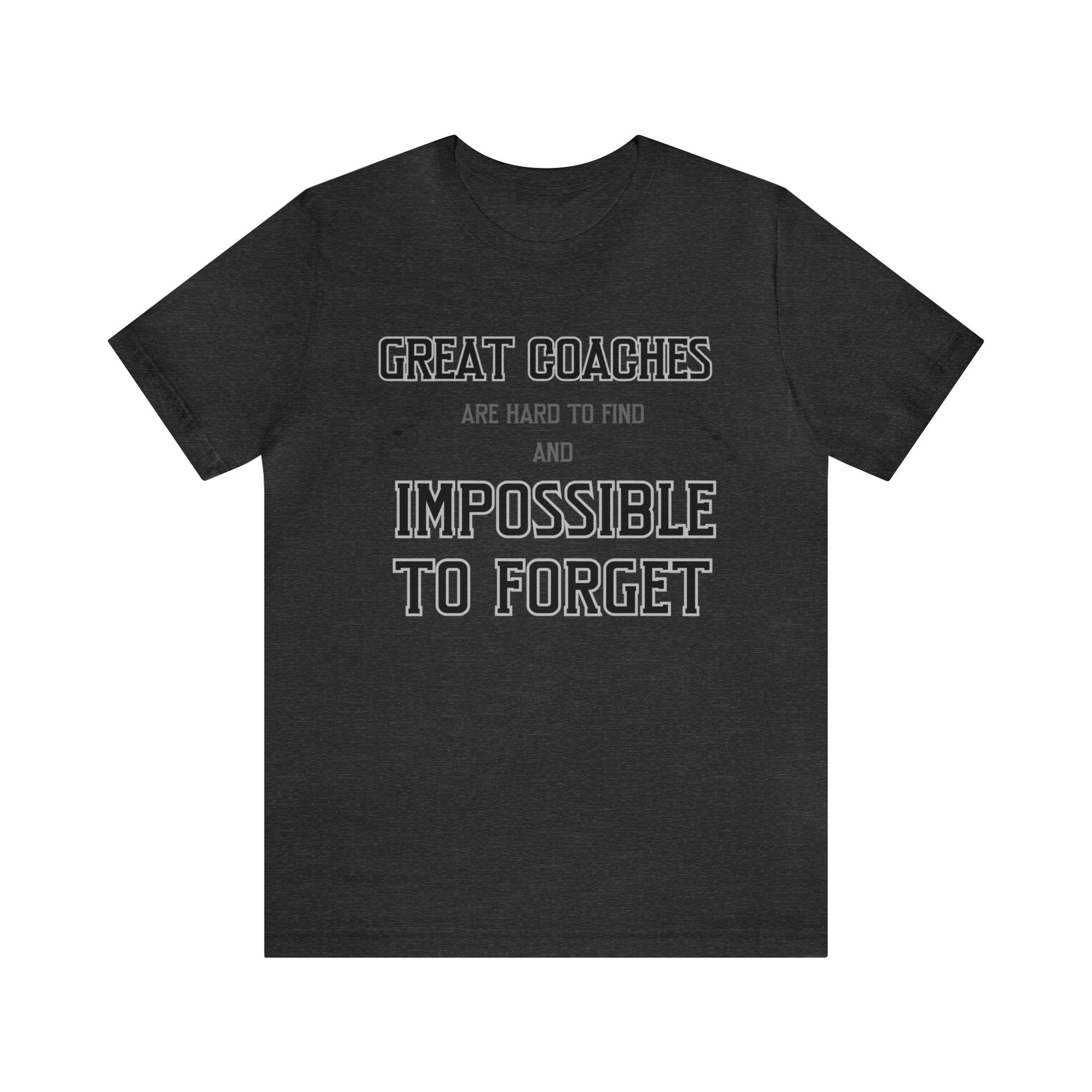 Dark gray unisex tshirt with "Great Coaches are Hard to Find and Impossible to Forget" printed in black lettering